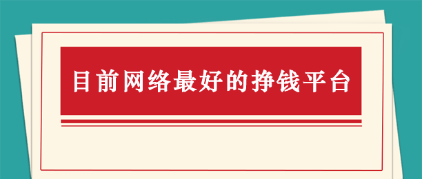 目前网络最好的挣钱平台（公认最好的赚钱软件推荐）